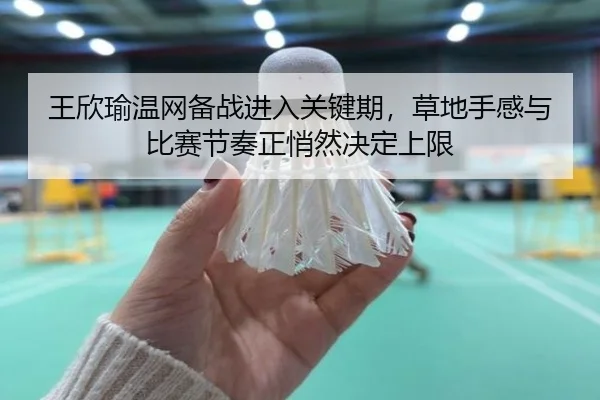 王欣瑜温网备战进入关键期，草地手感与比赛节奏正悄然决定上限