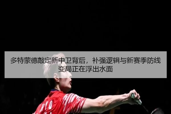多特蒙德敲定新中卫背后，补强逻辑与新赛季防线变局正在浮出水面（k1sports）